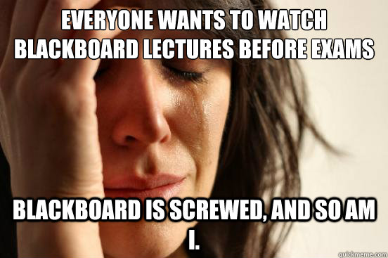 Everyone wants to watch Blackboard lectures before exams Blackboard is screwed, and so am I.  First World Problems