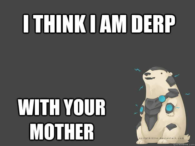 I think i am DERP With your mother  Volibear