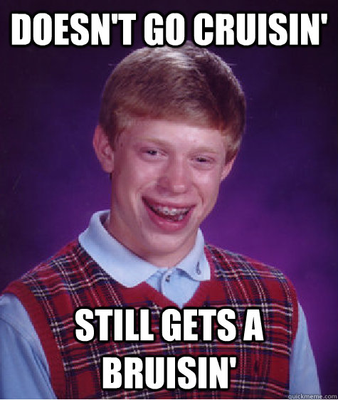 Doesn't go cruisin' Still gets a bruisin'  Bad Luck Brian