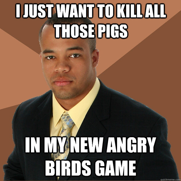 I just want to kill all those pigs In my new angry birds game  Successful Black Man