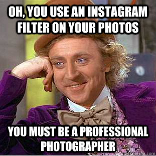 Oh, you use an instagram filter on your photos you must be a professional photographer  - Oh, you use an instagram filter on your photos you must be a professional photographer   Condescending Wonka