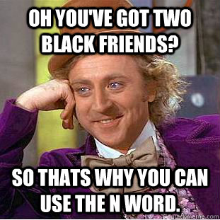 Oh you've got two black friends? So thats why you can use the n word.  Condescending Wonka