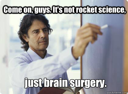 Come on, guys. It's not rocket science, just brain surgery.  Unhelpful Professor