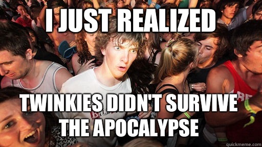 I just realized Twinkies didn't survive the apocalypse - I just realized Twinkies didn't survive the apocalypse  Sudden Clarity Clarence