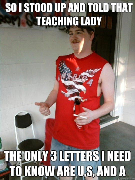 so i stood up and told that teaching lady the only 3 letters i need to know are u,s, and a - so i stood up and told that teaching lady the only 3 letters i need to know are u,s, and a  Redneck Randal