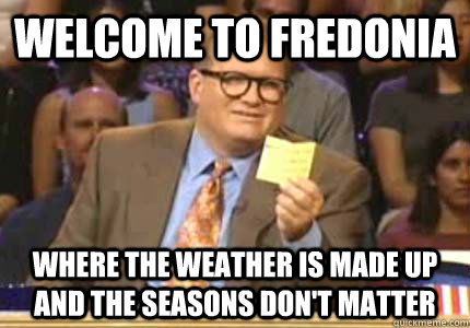 WELCOME TO Fredonia where the weather is made up and the seasons don't matter  Whose Line