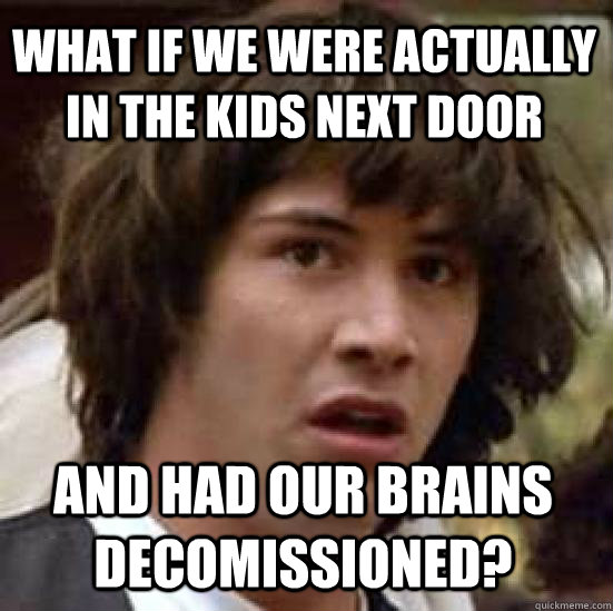 What if we were actually in the kids next door and had our brains decomissioned?  conspiracy keanu