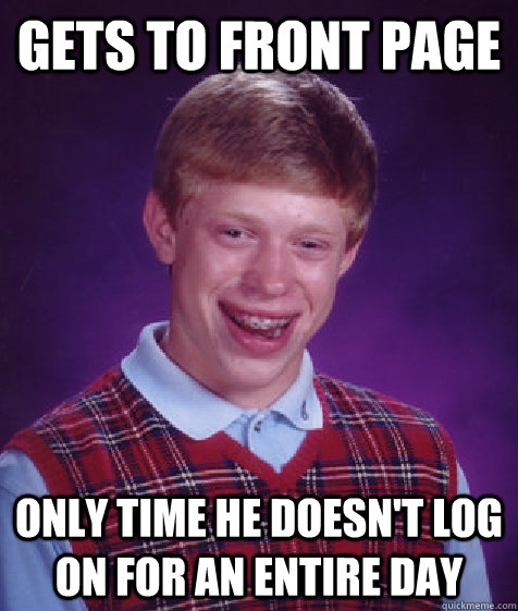 Gets to front page Only time he doesn't log on for an entire day  Bad Luck Brian