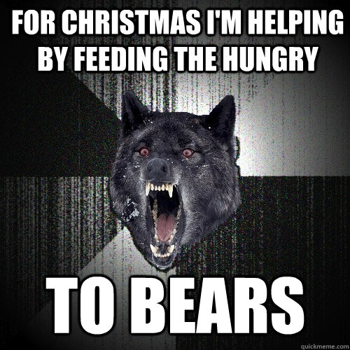 For Christmas I'm Helping by Feeding the Hungry TO Bears  Insanity Wolf