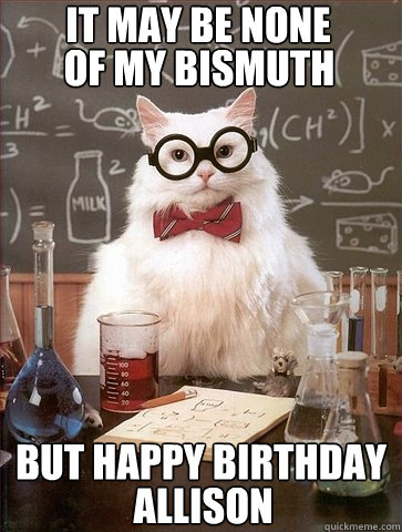 it may be none of my bismuth but happy birthday allison  Chemistry Cat