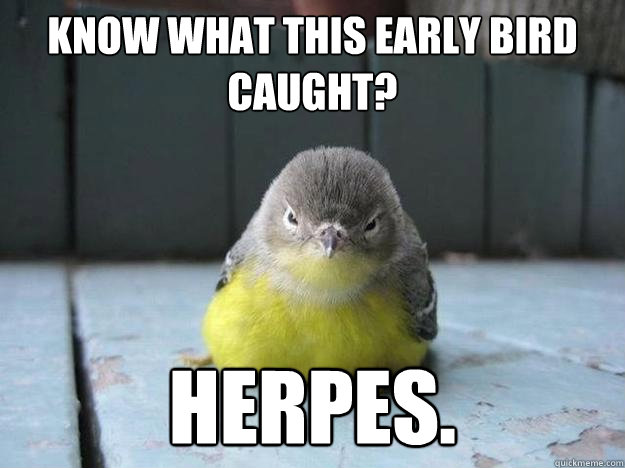 Know what this early bird caught? Herpes. - Know what this early bird caught? Herpes.  Misc