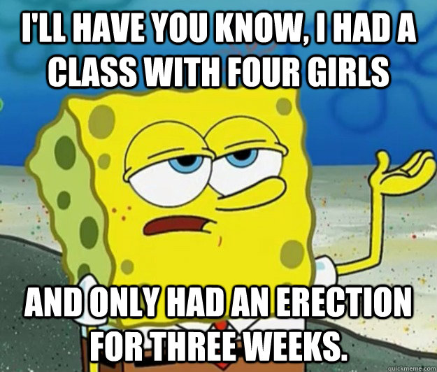 I'll have you know, I had a class with four girls and only had an erection for three weeks.  Tough Spongebob