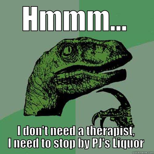 HMMM... I DON'T NEED A THERAPIST, I NEED TO STOP BY PJ'S LIQUOR Philosoraptor