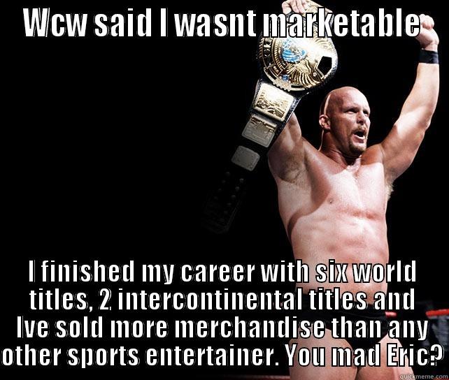 WCW SAID I WASNT MARKETABLE I FINISHED MY CAREER WITH SIX WORLD TITLES, 2 INTERCONTINENTAL TITLES AND IVE SOLD MORE MERCHANDISE THAN ANY OTHER SPORTS ENTERTAINER. YOU MAD ERIC? Misc