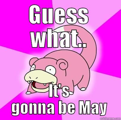 GUESS WHAT.. IT'S GONNA BE MAY Slowpoke