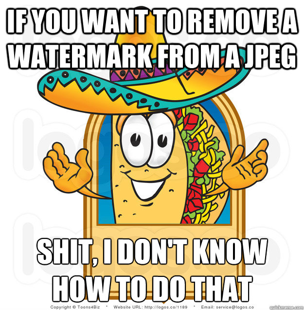 if you want to remove a watermark from a jpeg shit, i don't know how to do that  Senor Shitty Advice Taco