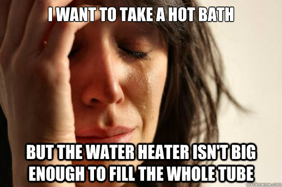 I want to take a hot bath But the water heater isn't big enough to fill the whole tube - I want to take a hot bath But the water heater isn't big enough to fill the whole tube  First World Problems