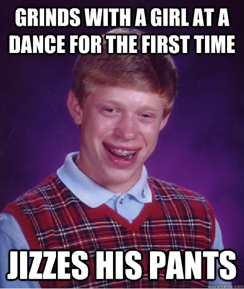 Grinds with a girl at a dance for the first time Jizzes his pants - Grinds with a girl at a dance for the first time Jizzes his pants  Bad Luck Brian