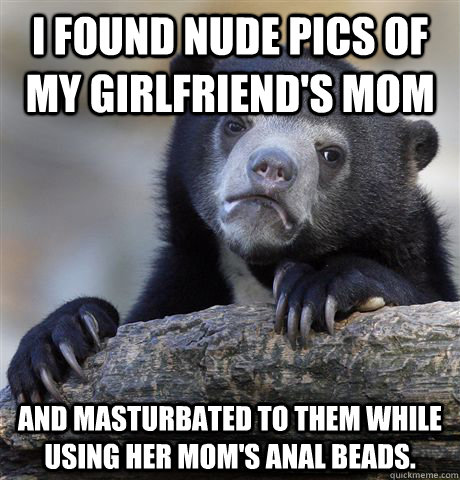 I found nude pics of my girlfriend's mom and masturbated to them while using her mom's anal beads.  Confession Bear