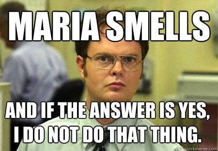 maria smells
 And if the answer is yes, I do not do that thing.  Dwight