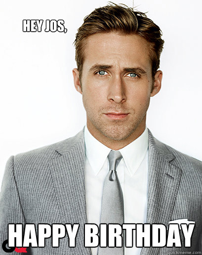 Hey Jos, Happy Birthday  Ryan Gosling