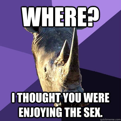 Where? I thought you were enjoying the sex.  Sexually Oblivious Rhino