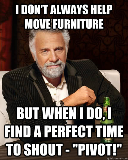 I don't always help move furniture but when I do, I find a perfect time to shout - 