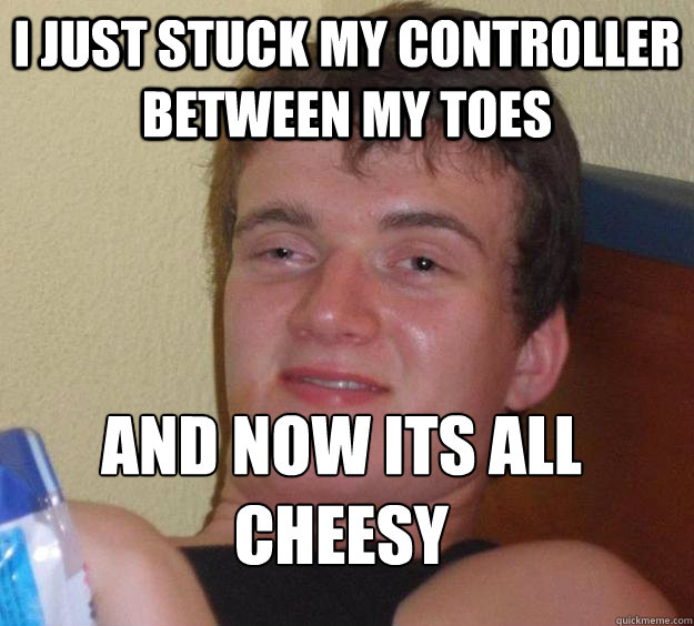 I just stuck my controller between my toes and now its all cheesy
  10 Guy