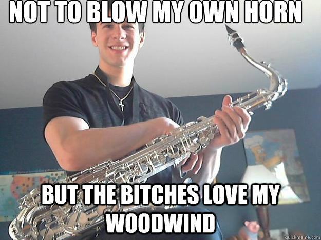 Not to blow my own horn But the bitches love my woodwind  Cocky Sax Kid