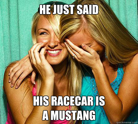 He just said his racecar is
a mustang
  Laughing Girls