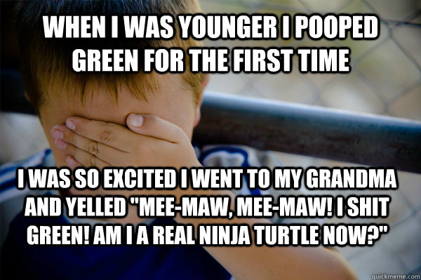 When I was younger I pooped green for the first time I was so excited I went to my grandma and yelled 