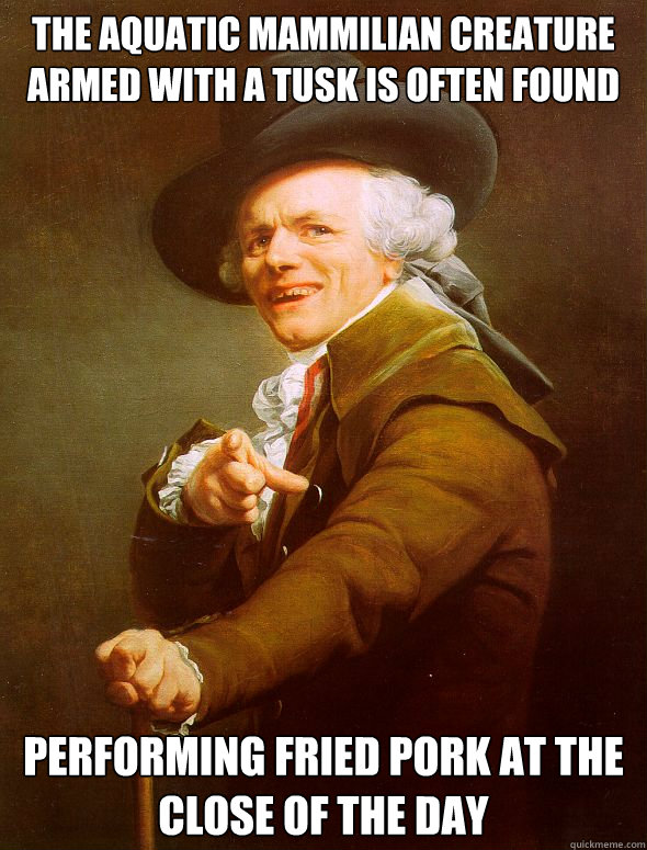 The aquatic mammilian creature armed with a tusk is often found performing fried pork at the close of the day  Joseph Ducreux