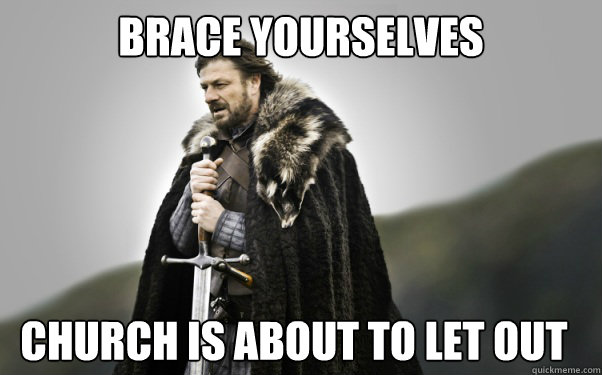 BRACE YOURSELVES Church is about to let out  