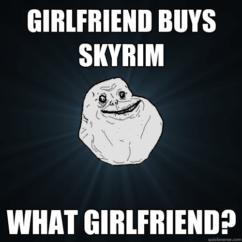 Girlfriend buys skyrim What girlfriend? - Girlfriend buys skyrim What girlfriend?  Forever Alone