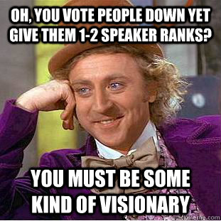 Oh, you vote people down yet give them 1-2 speaker ranks? You must be some kind of visionary  Condescending Wonka