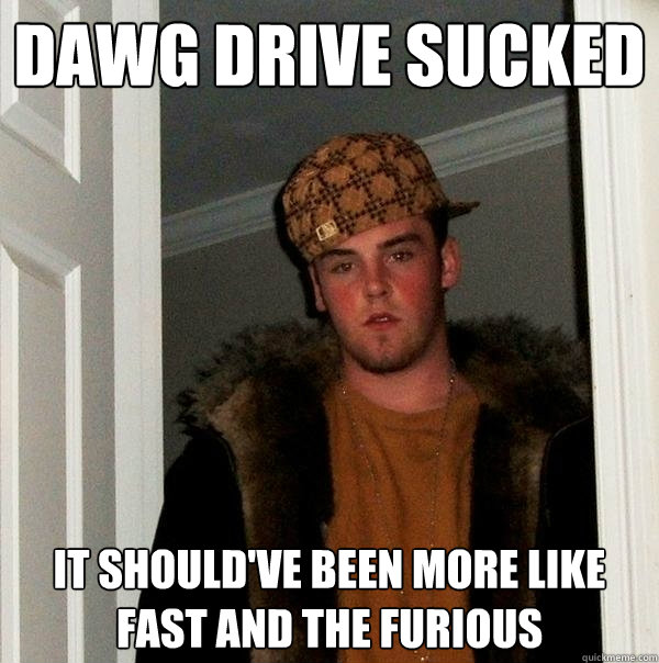 Dawg Drive sucked It should've been more like fast and the furious   Scumbag Steve