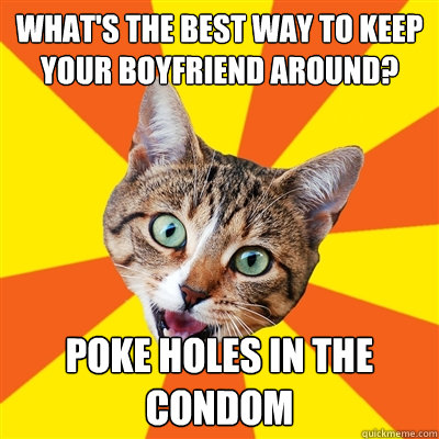 What's the best way to keep your boyfriend around? poke holes in the condom  Bad Advice Cat