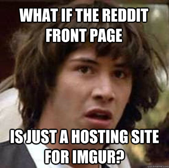 What if the reddit front page is just a hosting site for IMGUR?  conspiracy keanu