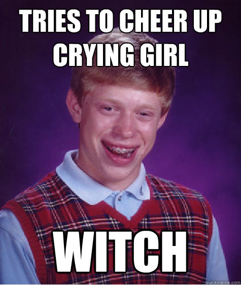 Tries to cheer up crying girl witch - Tries to cheer up crying girl witch  Bad Luck Brian