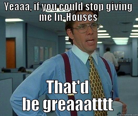 YEAAA, IF YOU COULD STOP GIVING ME IN-HOUSES THAT'D BE GREAAATTTT Office Space Lumbergh