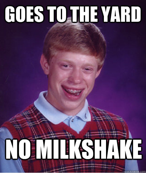 goes to the yard no milkshake  Bad Luck Brian