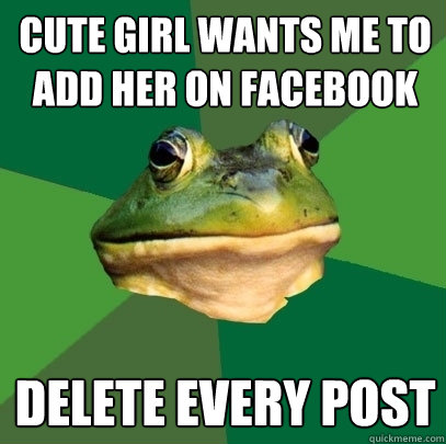 cute girl wants me to add her on facebook delete every post - cute girl wants me to add her on facebook delete every post  Foul Bachelor Frog