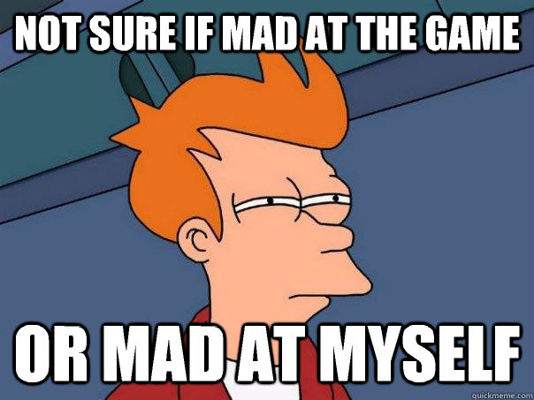 Not sure if mad at the game Or mad at myself - Not sure if mad at the game Or mad at myself  Futurama Fry