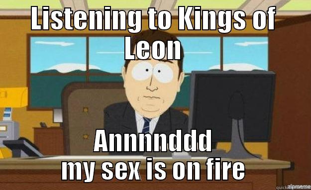 Sex on Fire - LISTENING TO KINGS OF LEON ANNNNDDD MY SEX IS ON FIRE aaaand its gone