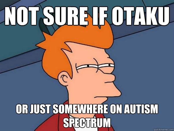 not sure if otaku or just somewhere on autism spectrum - not sure if otaku or just somewhere on autism spectrum  Futurama Fry