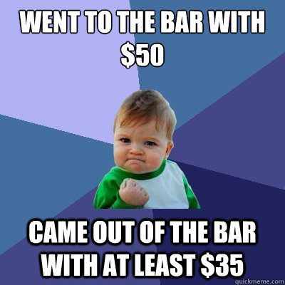 went to the bar with $50 came out of the bar with at least $35  Success Kid