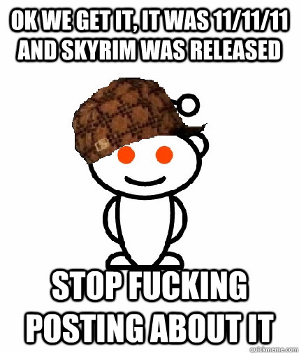 ok we get it, it was 11/11/11 and skyrim was released STOP FUCKING POSTING ABOUT IT - ok we get it, it was 11/11/11 and skyrim was released STOP FUCKING POSTING ABOUT IT  Scumbag Reddit