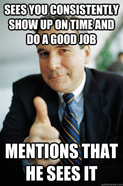 sees you consistently show up on time and do a good job mentions that he sees it  Good Guy Boss