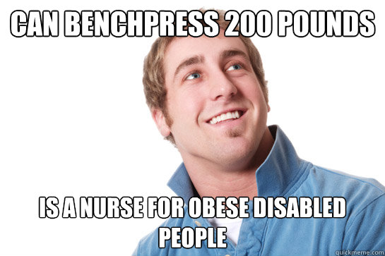 can benchpress 200 pounds Is a nurse for obese disabled people  Misunderstood D-Bag