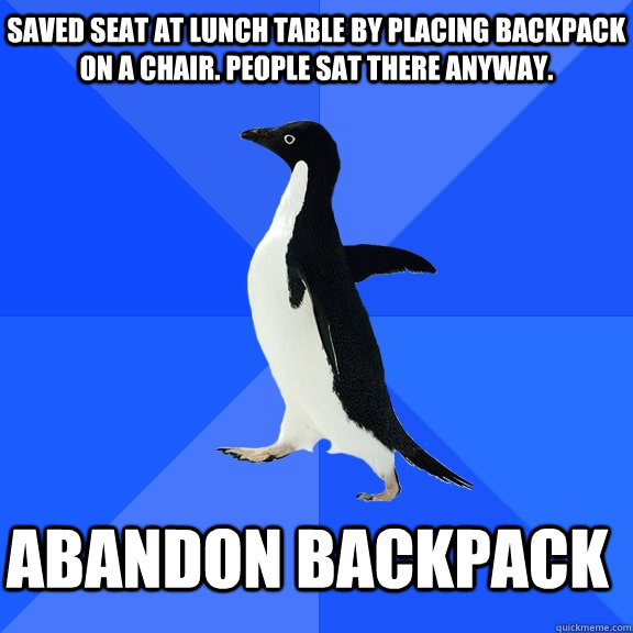 Saved seat at lunch table by placing backpack on a chair. People sat there anyway.  Abandon backpack  Socially Awkward Penguin